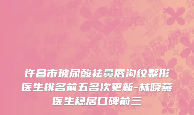 许昌市玻尿酸祛鼻唇沟纹整形医生排名前五名次更新-林晓燕医生稳居口碑前三