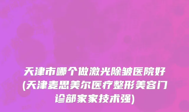 天津市哪个做激光除皱医院好(天津麦思美尔医疗整形美容门诊部家家技术强)