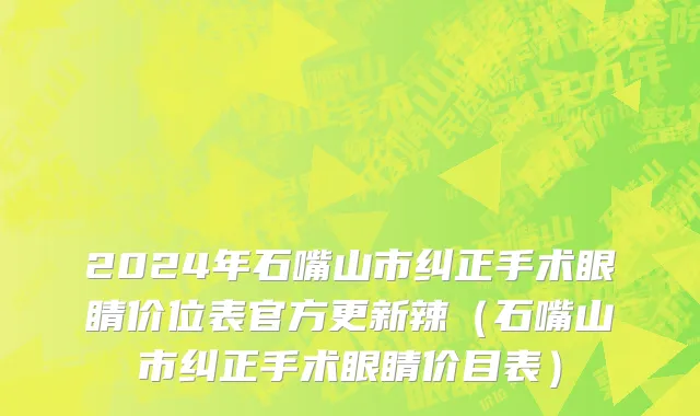 2024年石嘴山市纠正手术眼睛价位表官方更新辣（石嘴山市纠正手术眼睛价目表）