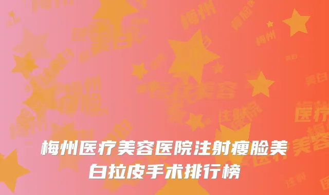 梅州医疗美容医院注射瘦脸美白拉皮手术排行榜