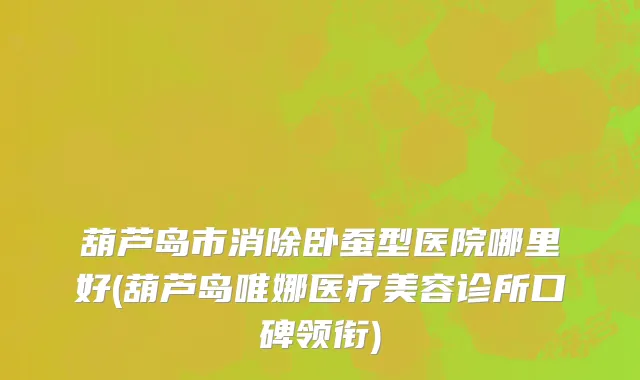 葫芦岛市消除卧蚕型医院哪里好(葫芦岛唯娜医疗美容诊所口碑领衔)