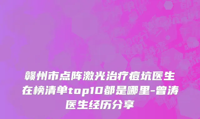 赣州市点阵激光治疗痘坑医生在榜清单top10都是哪里-曾涛医生经历分享