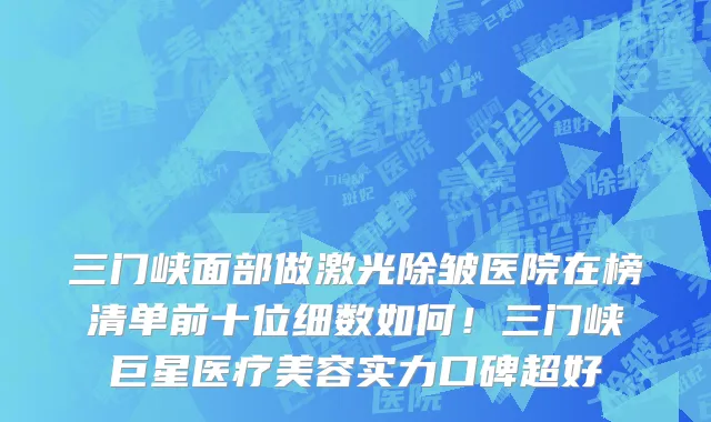 三门峡面部做激光除皱医院在榜清单前十位细数如何!三门峡巨星医疗美容实力口碑超好