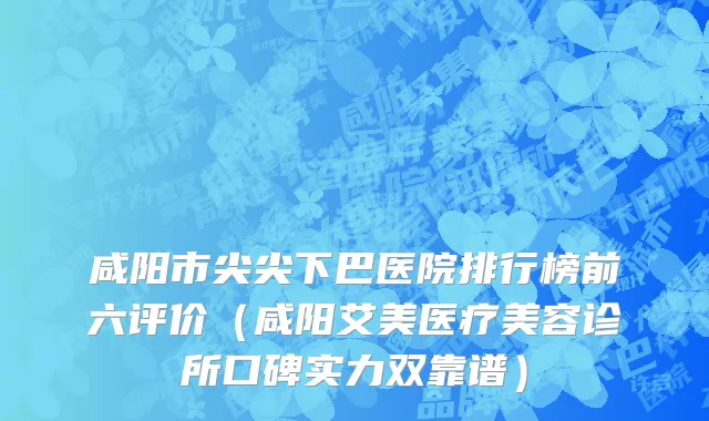 咸阳市尖尖下巴医院排行榜前六评价（咸阳艾美医疗美容诊所口碑实力双靠谱）