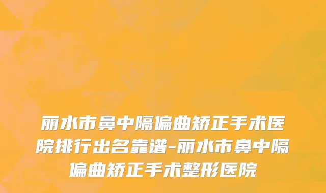 丽水市鼻中隔偏曲矫正手术医院排行出名靠谱-丽水市鼻中隔偏曲矫正手术整形医院