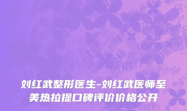 刘红武整形医生-刘红武医师至美热拉提口碑评价价格公开