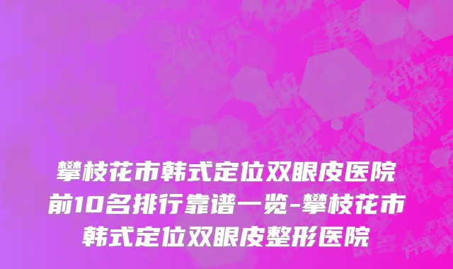 攀枝花市韩式定位双眼皮医院前10名排行靠谱一览-攀枝花市韩式定位双眼皮整形医院