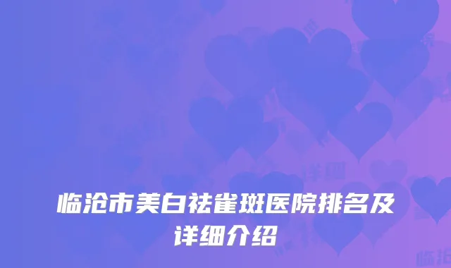临沧市美白祛雀斑医院排名及详细介绍