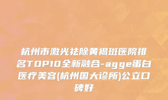 杭州市激光祛除黄褐斑医院排名TOP10全新融合-agge蛋白医疗美容(杭州国大诊所)公立口碑好