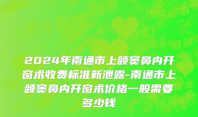 2024年南通市上颌窦鼻内开窗术收费标准新泄露-南通市上颌窦鼻内开窗术价格一般需要多少钱