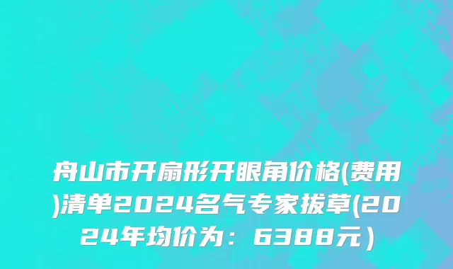 舟山市开扇形开眼角价格(费用)清单2024名气专家拔草(2024年均价为：6388元）