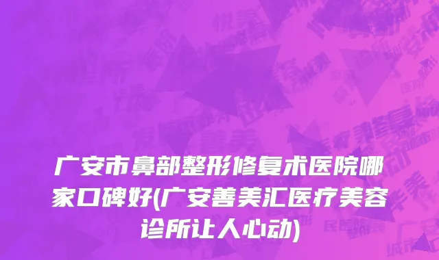 广安市鼻部整形修复术医院哪家口碑好(广安善美汇医疗美容诊所让人心动)