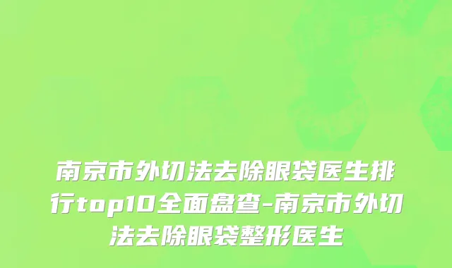 南京市外切法去除眼袋医生排行top10全面盘查-南京市外切法去除眼袋整形医生