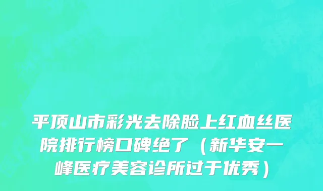 平顶山市彩光去除脸上红血丝医院排行榜口碑绝了（新华安一峰医疗美容诊所过于优秀）