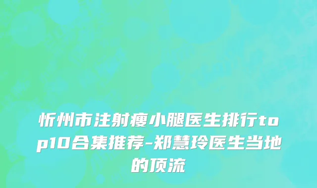 忻州市注射瘦小腿医生排行top10合集推荐-郑慧玲医生当地的顶流