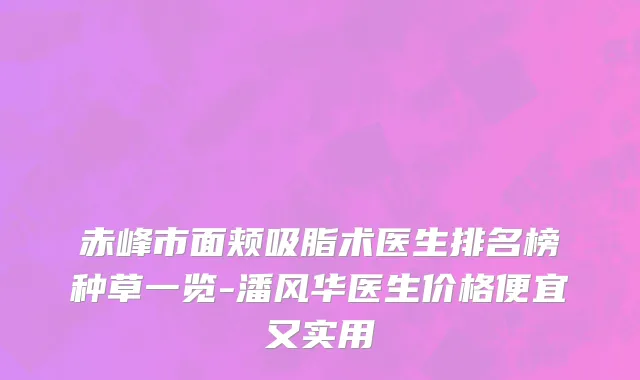 赤峰市面颊吸脂术医生排名榜种草一览-潘风华医生价格便宜又实用