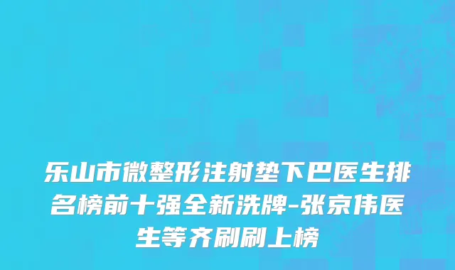 乐山市微整形注射垫下巴医生排名榜前十强全新洗牌-张京伟医生等齐刷刷上榜