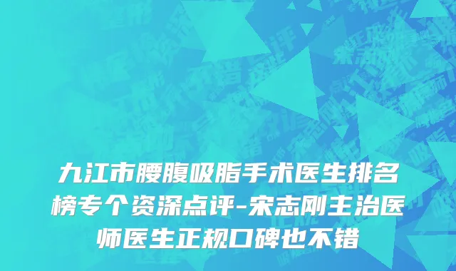 九江市腰腹吸脂手术医生排名榜专个资深点评-宋志刚主治医师医生正规口碑也不错