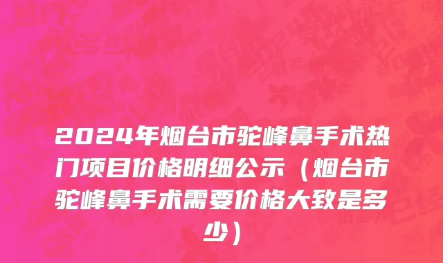 2024年烟台市驼峰鼻手术热门项目价格明细公示（烟台市驼峰鼻手术需要价格大致是多少）