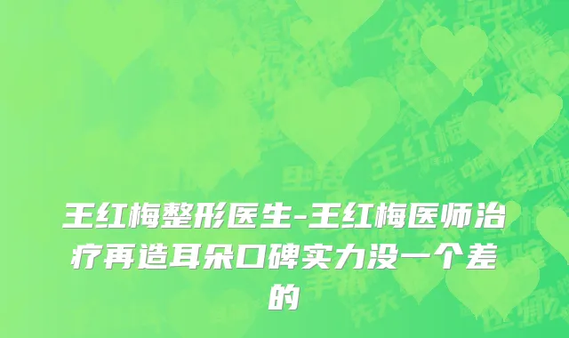王红梅整形医生-王红梅医师治疗再造耳朵口碑实力没一个差的