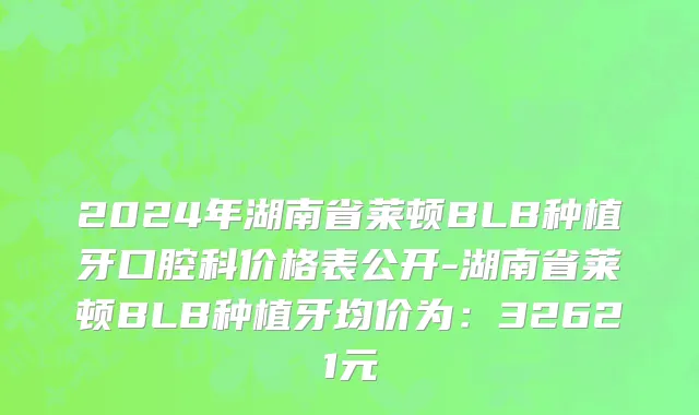 2024年湖南省莱顿BLB种植牙口腔科价格表公开-湖南省莱顿BLB种植牙均价为：32621元