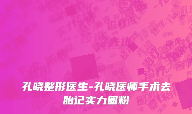 孔晓整形医生-孔晓医师手术去胎记实力圈粉
