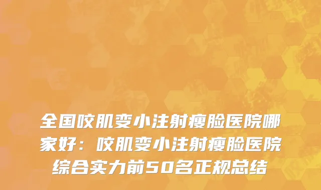 全国咬肌变小注射瘦脸医院哪家好：咬肌变小注射瘦脸医院综合实力前50名正规总结