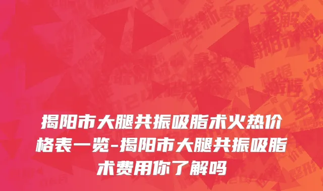 揭阳市大腿共振吸脂术火热价格表一览-揭阳市大腿共振吸脂术费用你了解吗