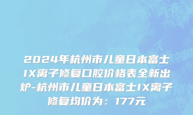 2024年杭州市儿童日本富士IX离子修复口腔价格表全新出炉-杭州市儿童日本富士IX离子修复均价为：177元