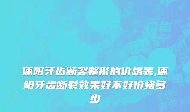 德阳牙齿断裂整形的价格表,德阳牙齿断裂效果好不好价格多少