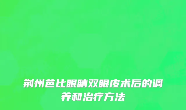 荆州芭比眼睛双眼皮术后的调养和治疗方法