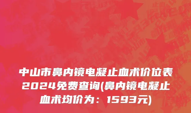 中山市鼻内镜电凝止血术价位表2024免费查询(鼻内镜电凝止血术均价为：1593元)