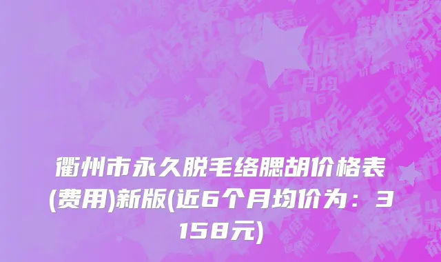衢州市永久脱毛络腮胡价格表(费用)新版(近6个月均价为：3158元)