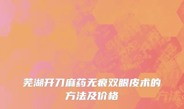 芜湖开刀麻药无痕双眼皮术的方法及价格