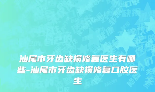 汕尾市牙齿缺损修复医生有哪些-汕尾市牙齿缺损修复口腔医生