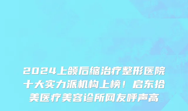 2024上颌后缩治疗整形医院十大实力派机构上榜!启东拾美医疗美容诊所网友呼声高