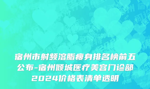 宿州市射频溶脂瘦身排名榜前五公布-宿州倾城医疗美容门诊部2024价格表清单透明