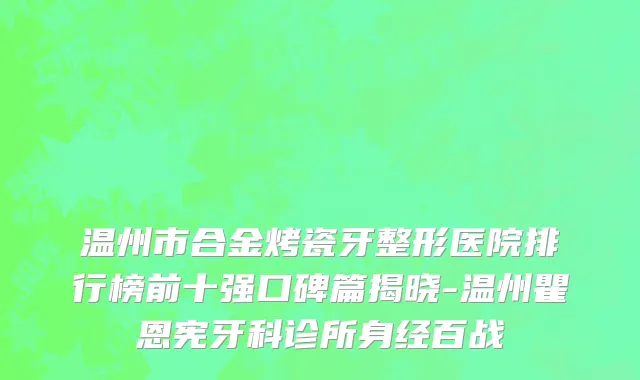 温州市合金烤瓷牙整形医院排行榜前十强口碑篇揭晓-温州瞿恩宪牙科诊所身经百战