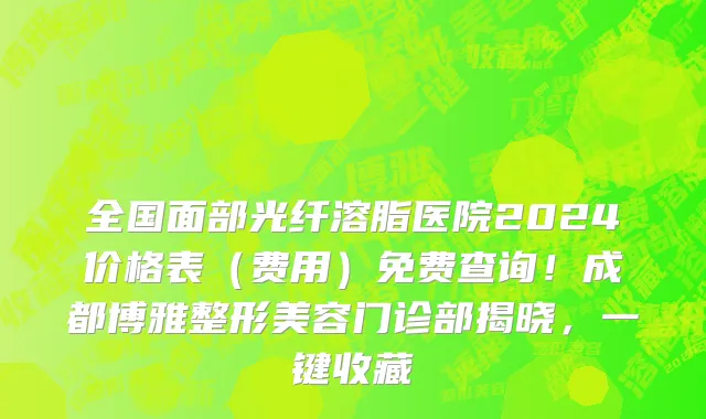 全国面部光纤溶脂医院2024价格表(费用)免费查询!成都博雅整形美容门诊部揭晓,一键收藏