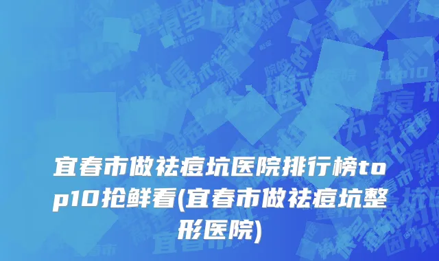 宜春市做祛痘坑医院排行榜top10抢鲜看(宜春市做祛痘坑整形医院)