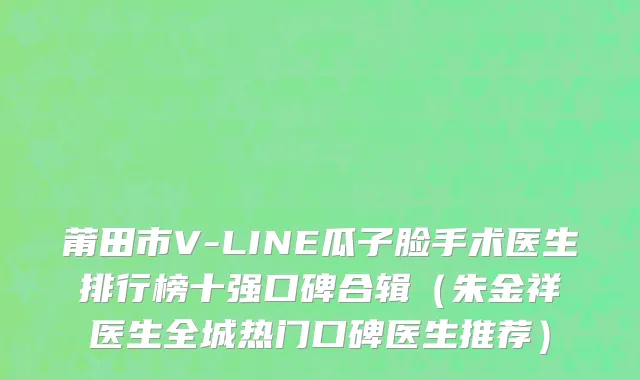 莆田市V-LINE瓜子脸手术医生排行榜十强口碑合辑（朱金祥医生全城热门口碑医生推荐）