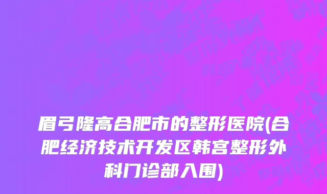 眉弓隆高合肥市的整形医院(合肥经济技术开发区韩宫整形外科门诊部入围)