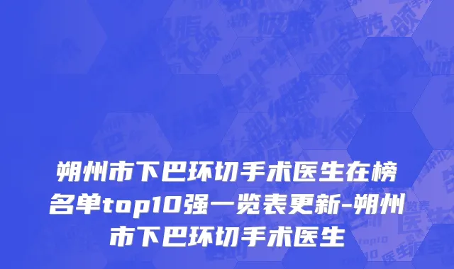 朔州市下巴环切手术医生在榜名单top10强一览表更新-朔州市下巴环切手术医生