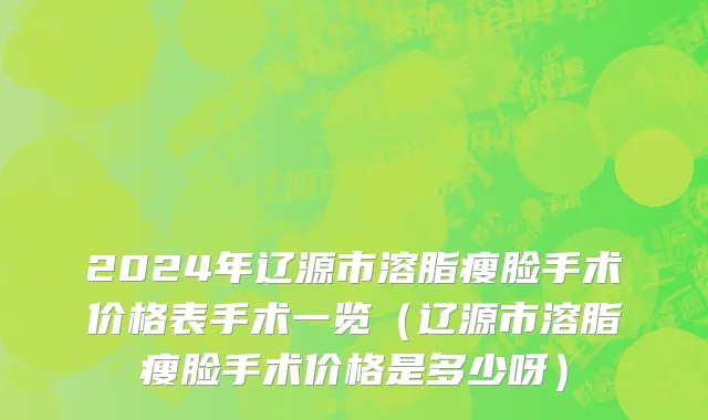 2024年辽源市溶脂瘦脸手术价格表手术一览（辽源市溶脂瘦脸手术价格是多少呀）