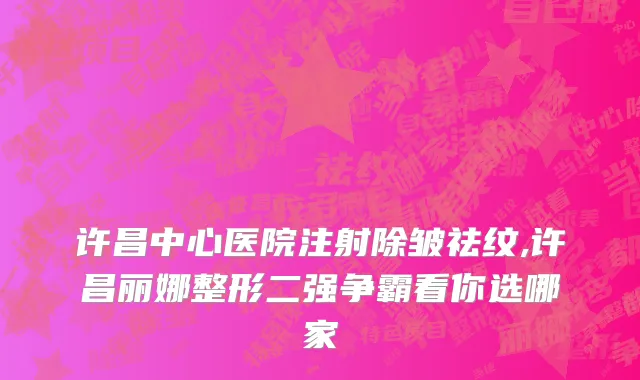 许昌中心医院注射除皱祛纹,许昌丽娜整形二强争霸看你选哪家