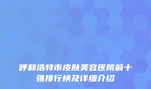 呼和浩特市皮肤美容医院前十强排行榜及详细介绍