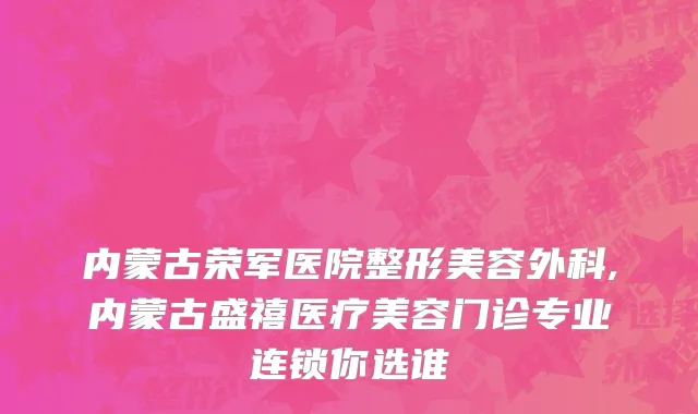 内蒙古荣军医院整形美容外科,内蒙古盛禧医疗美容门诊专业连锁你选谁
