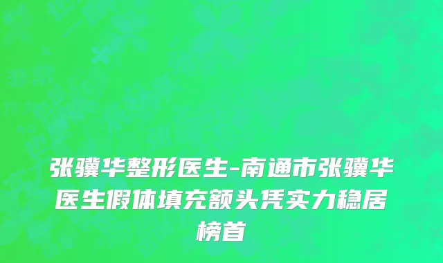 张骥华整形医生-南通市张骥华医生假体填充额头凭实力稳居榜首
