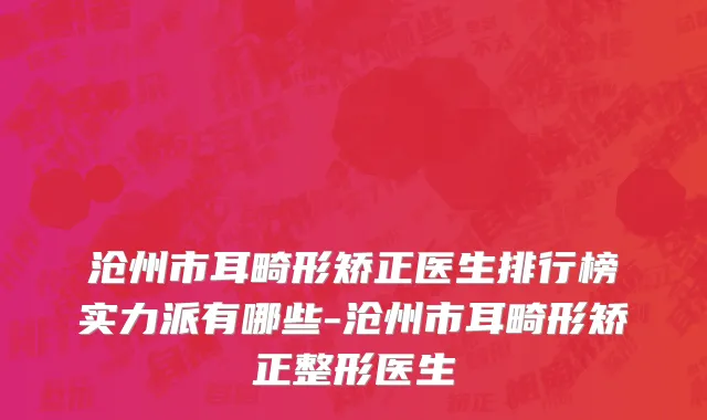 沧州市耳畸形矫正医生排行榜实力派有哪些-沧州市耳畸形矫正整形医生