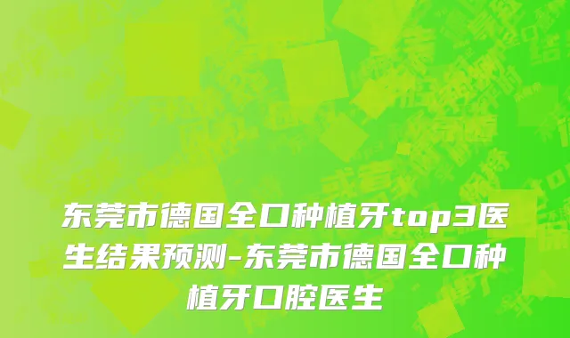 东莞市德国全口种植牙top3医生结果预测-东莞市德国全口种植牙口腔医生
